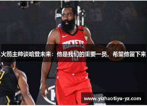 火箭主帅谈哈登未来：他是我们的重要一员，希望他留下来