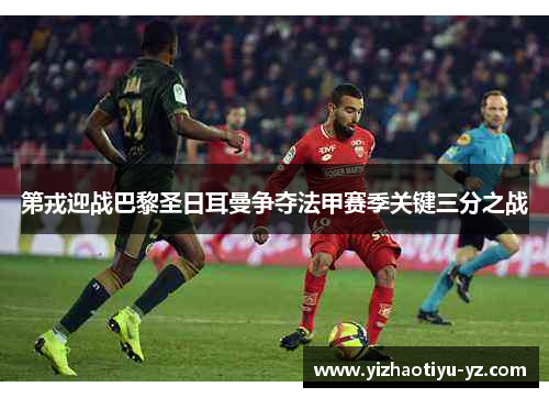 第戎迎战巴黎圣日耳曼争夺法甲赛季关键三分之战