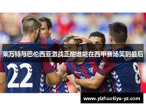 莱万特与巴伦西亚激战正酣谁能在西甲赛场笑到最后